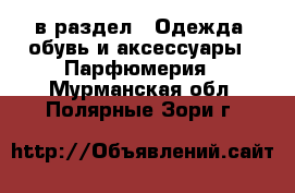  в раздел : Одежда, обувь и аксессуары » Парфюмерия . Мурманская обл.,Полярные Зори г.